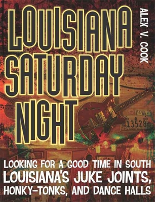 Louisiana Saturday Night: Looking for a Good Time in South Louisiana's Juke Joints, Honky-Tonks, and Dance Halls (Southern Messenger Poets) By Alex V. Cook Cover Image