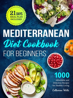 Mediterranean Diet Cookbook for Beginners: 1000 Affordable and Delicious Recipes for Healthy Living( 21 Days Meal Plan Included) By Catharine White Cover Image