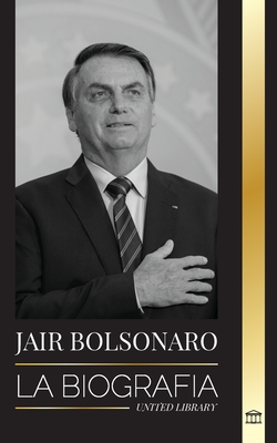 Jair Bolsonaro: La Biografía - De militar retirado a 38° presidente de Brasil; su partido liberal y las polémicas del FEM By United Library Cover Image
