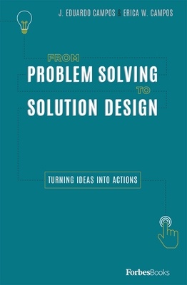 From Problem Solving to Solution Design: Turning Ideas Into Actions By J. Eduardo Campos, Erica W. Campos Cover Image