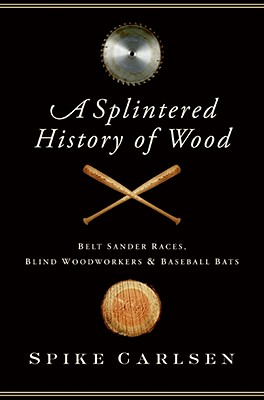 A Splintered History of Wood: Belt Sander Races, Blind Woodworkers, and Baseball Bats Cover Image