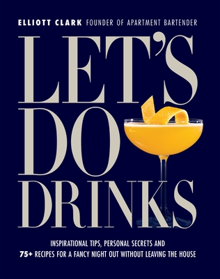 Let's Do Drinks: Inspirational tips, personal secrets and  75+ recipes for a fancy night out without leaving the house