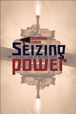 Seizing Power: The Strategic Logic of Military Coups By Naunihal Singh Cover Image