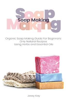 Soap Making: Organic Soap Making Guide For Beginners: Only Natural Recipes Using Herbs Cover Image