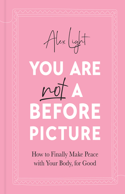 You Are Not a Before Picture: How to Finally Make Peace with Your Body, for Good By Alex Light Cover Image