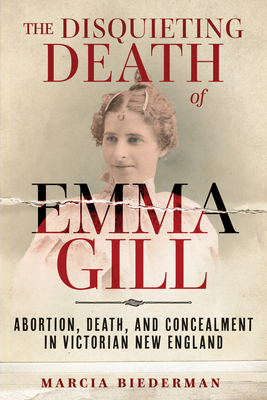 The Disquieting Death of Emma Gill: Abortion, Death, and Concealment in Victorian New England By Marcia Biederman Cover Image