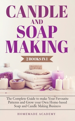 Candle and Soap Making - 2 Books in 1: The Complete Guide to make Your Favourite Patterns and Grow your Own Home-based Soap and Candle Making Business Cover Image