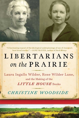 Libertarians on the Prairie: Laura Ingalls Wilder, Rose Wilder Lane, and the Making of the Little House Books By Christine Woodside Cover Image