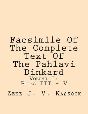 Facsimile of the Complete Text of the Pahlavi Dinkard: Volume I: Books III - V By Zeke J. V. Kassock Cover Image
