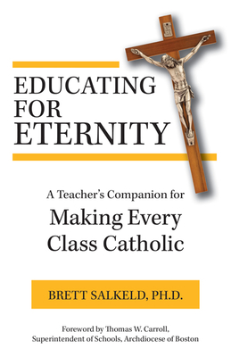 Educating for Eternity: A Teacher's Companion for Making Every Class Catholic By Brett Salkeld Ph. D. Cover Image