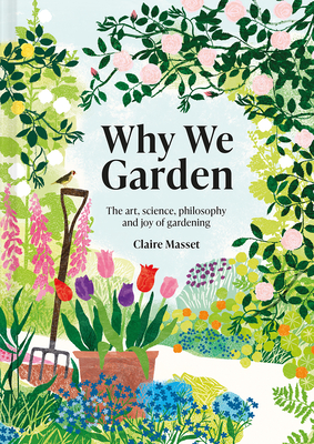 Why We Garden: The Art, Science, Philosophy, and Joy of Gardening By Claire Masset Cover Image