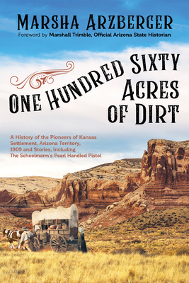 One Hundred Sixty Acres of Dirt: A History of the Pioneers of Kansas Settlement, Arizona Territory, 1909 and Stories, Including the Schoolmarm's Pearl By Marsha Arzberger, Marshall Trimble (Foreword by) Cover Image