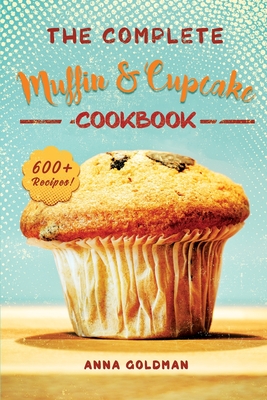 The Complete Muffin & Cupcake Cookbook: 600 Recipes to Bake at Home, with Love! By Anna Goldman Cover Image