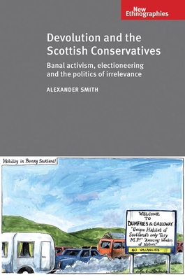 Devolution and the Scottish Conservatives: Banal Activism, Electioneering and the Politics of Irrelevance (New Ethnographies) By Alexander Smith Cover Image