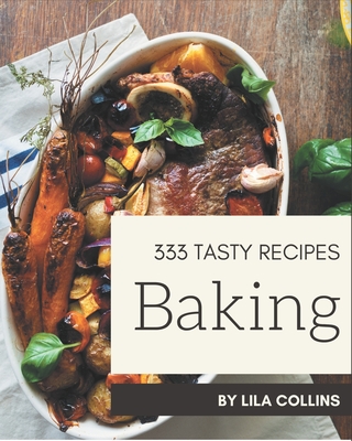 333 Tasty Baking Recipes: Not Just a Baking Cookbook! By Lila Collins Cover Image