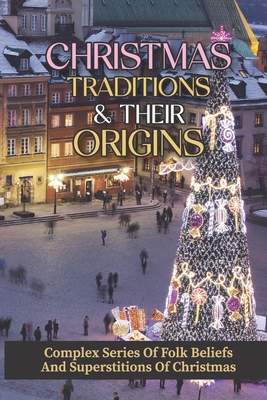 Christmas Traditions & Their Origins: Complex Series Of Folk Beliefs And Superstitions Of Christmas: Christmas Traditions Cover Image