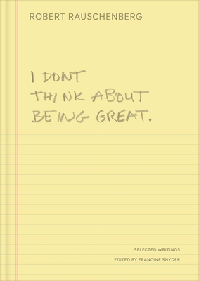I Don't Think About Being Great: Selected Writings By Robert Rauschenberg, Francine Snyder (Editor) Cover Image