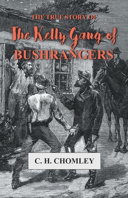 The True Story of The Kelly Gang of Bushrangers By C. H. Chomley Cover Image