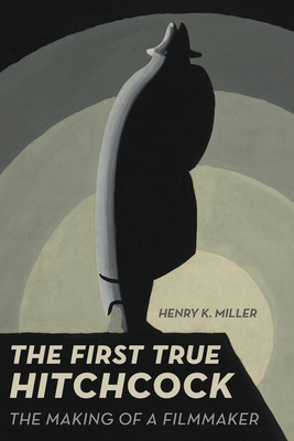 The First True Hitchcock: The Making of a Filmmaker By Henry K. Miller Cover Image