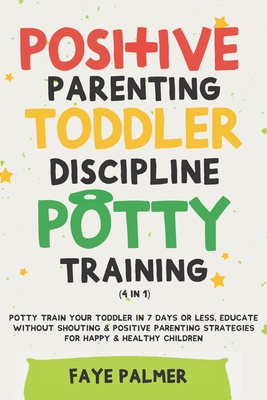 Positive Parenting, Toddler Discipline & Potty Training (4 in 1): Potty Train Your Toddler In 7 Days Or Less, Educate Without Shouting & Positive Pare By Faye Palmer Cover Image