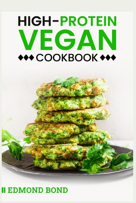 High-Protein Vegan Cookbook: 100+ Plant-Based Recipes with an Easy Meal-Prep Plan for Athletes and Veggie Fanatics (2022 Guide for Beginners) By Edmond Bond Cover Image