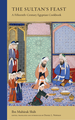 The Sultan's Feast: A Fifteenth-Century Egyptian Cookbook By Ibn Mubarak Shah, Daniel L. Newman (Translator) Cover Image