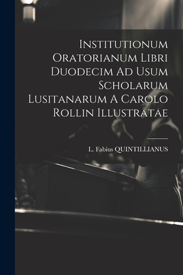 Institutionum Oratorianum Libri Duodecim Ad Usum Scholarum Lusitanarum A Carolo Rollin Illustratae