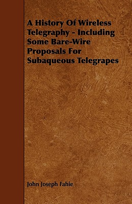 A History of Wireless Telegraphy - Including Some Bare-Wire Proposals for Subaqueous Telegrapes Cover Image