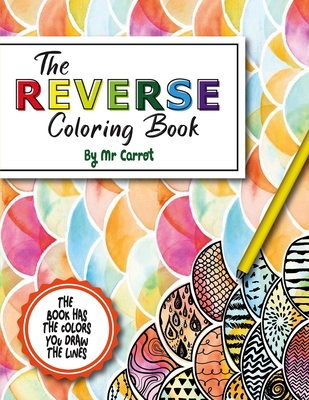 The Reverse Coloring Book: Reverse Coloring Book: Mindful Journey: Anxiety Relief Reverse Coloring Book For Adults, The Book Has the Colors, You (Reverse Coloring Books #1)