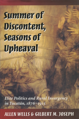 Summer of Discontent, Seasons of Upheaval: Elite Politics and Rural Insurgency in Yucatán, 1876-1915 Summer of Discontent, Seasons of Upheaval: Elite Politics and Rural Insurgency in Yucatán, 1876-1915 cover
