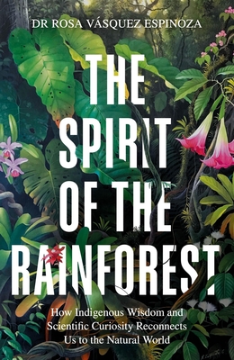 Spirit of the Rainforest: How Indigenous Wisdom and Scientific Curiosity Reconnects Us to the Natural World By Rosa Vasquez Espinoza, Dr. Cover Image