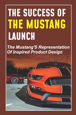 The Success Of The Mustang Launch: The Mustang'S Representation Of Inspired Product Design: The Incredible Shrinking Mustang By Long Bucanan Cover Image