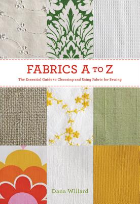 Fabrics A to Z: The Essential Guide to Choosing and Using Fabric for Sewing By Dana Willard Cover Image