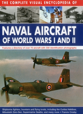 The Complete Visual Encyclopedia of Naval Aircraft of World Wars I and II: Features a Directory of Over 70 Aircraft with 330 Identification Photograph By Francis Crosby Cover Image
