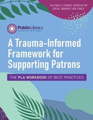A Trauma-Informed Framework for Supporting Patrons: The PLA Workbook of Best Practices By The Public Library Association Social Worker Task Force Cover Image