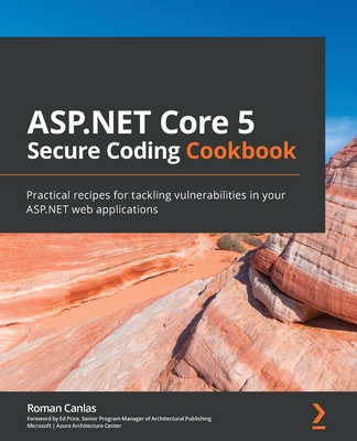 ASP.NET Core 5 Secure Coding Cookbook: Practical recipes for tackling vulnerabilities in your ASP.NET web applications By Roman Canlas Cover Image