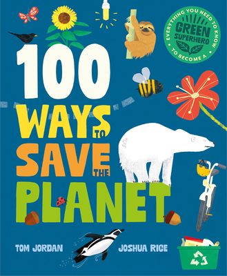 100 Ways to Save the Planet: Everything You Need to Know to Become a Green Super Hero! By Tom Jordan, Joshua Rice (Illustrator) Cover Image