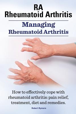 Rheumatoid Arthritis Ra. Managing Rheumatoid Arthritis. How to Effectively Cope with Rheumatoid Arthritis: Pain Relief, Treatment, Diet and Remedies. Cover Image