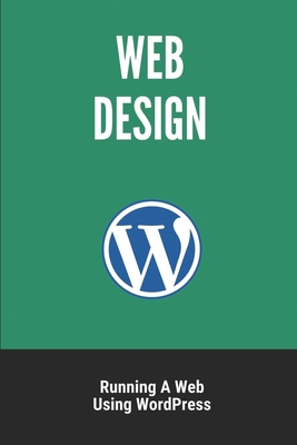 Web Design: Running A Web Using WordPress: Step By Step Guide To Create A Website Cover Image