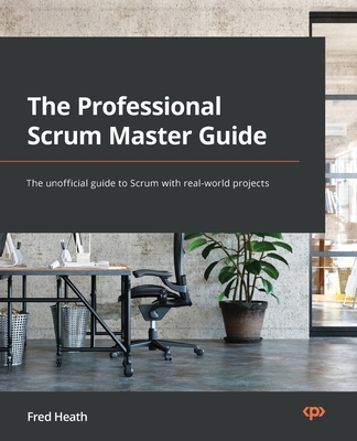 The Professional Scrum Master (PSM I) Guide: Successfully practice Scrum with real-world projects and achieve your PSM I certification with confidence By Fred Heath Cover Image