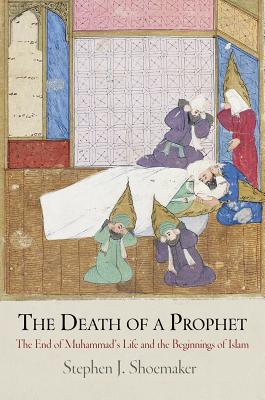 The Death of a Prophet: The End of Muhammad's Life and the Beginnings of Islam (Divinations: Rereading Late Ancient Religion) By Stephen J. Shoemaker Cover Image