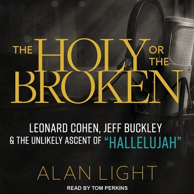 The Holy or the Broken: Leonard Cohen, Jeff Buckley, and the Unlikely Ascent of Hallelujah By Alan Light, Tom Perkins (Read by) Cover Image