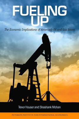 Fueling Up: The Economic Implications of America's Oil and Gas Boom (Peterson Institute for International Economics - Publication) By Trevor Houser, Shashank Mohan Cover Image
