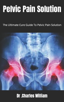 Pelvic Pain Solution: The Ultimate Cure Guide To Pelvic Pain Solution By Charles William Cover Image
