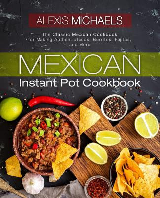 Mexican Instant Pot Cookbook: The Classic Mexican Cookbook for Making Authentic Tacos, Burritos, Fajitas, and More Cover Image