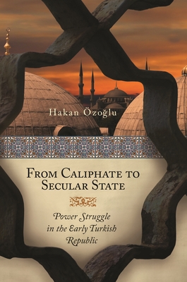 From Caliphate to Secular State: Power Struggle in the Early Turkish Republic By Hakan Ozoglu Cover Image