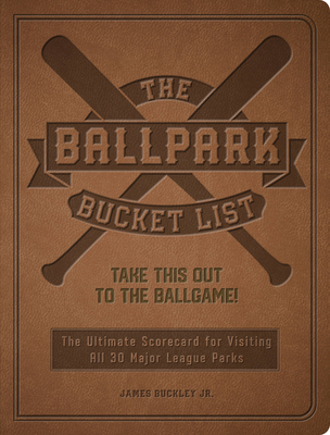 The Ballpark Bucket List: Take THIS Out to the Ballgame! - The Ultimate Scorecard for Visiting All 30 Major League Parks By James Buckley Cover Image