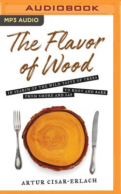 The Flavor of Wood: In Search of the Wild Taste of Trees, from Smoke and SAP to Root and Bark