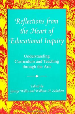 Reflections from the Heart of Educational Inquiry: Understanding Curriculum and Teaching Through the Arts By George Willis (Editor), William H. Schubert (Editor) Cover Image