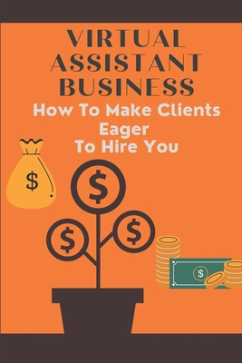 Virtual Assistant Business: How To Make Clients Eager To Hire You: Freelance Virtual Assistants Cover Image